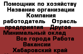 Помощник по хозяйству › Название организации ­ Компания-работодатель › Отрасль предприятия ­ Другое › Минимальный оклад ­ 30 000 - Все города Работа » Вакансии   . Хабаровский край,Комсомольск-на-Амуре г.